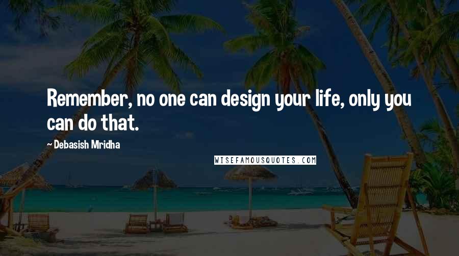 Debasish Mridha Quotes: Remember, no one can design your life, only you can do that.