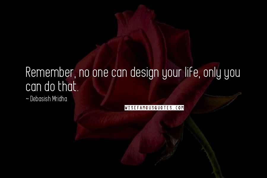 Debasish Mridha Quotes: Remember, no one can design your life, only you can do that.