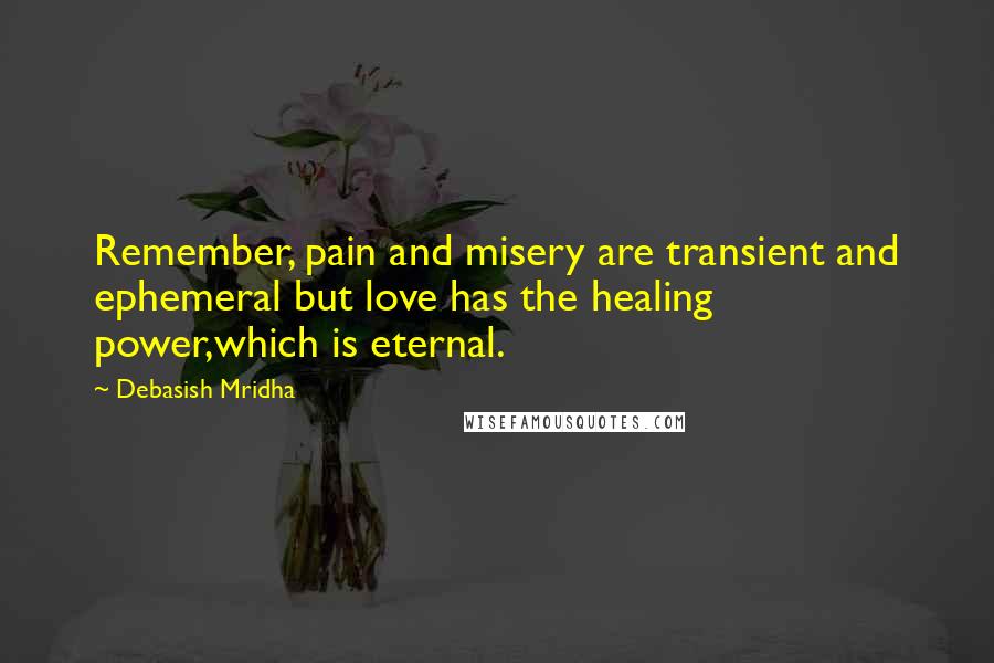 Debasish Mridha Quotes: Remember, pain and misery are transient and ephemeral but love has the healing power,which is eternal.