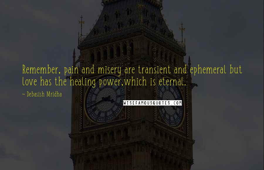 Debasish Mridha Quotes: Remember, pain and misery are transient and ephemeral but love has the healing power,which is eternal.