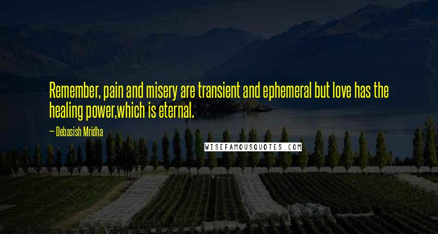 Debasish Mridha Quotes: Remember, pain and misery are transient and ephemeral but love has the healing power,which is eternal.