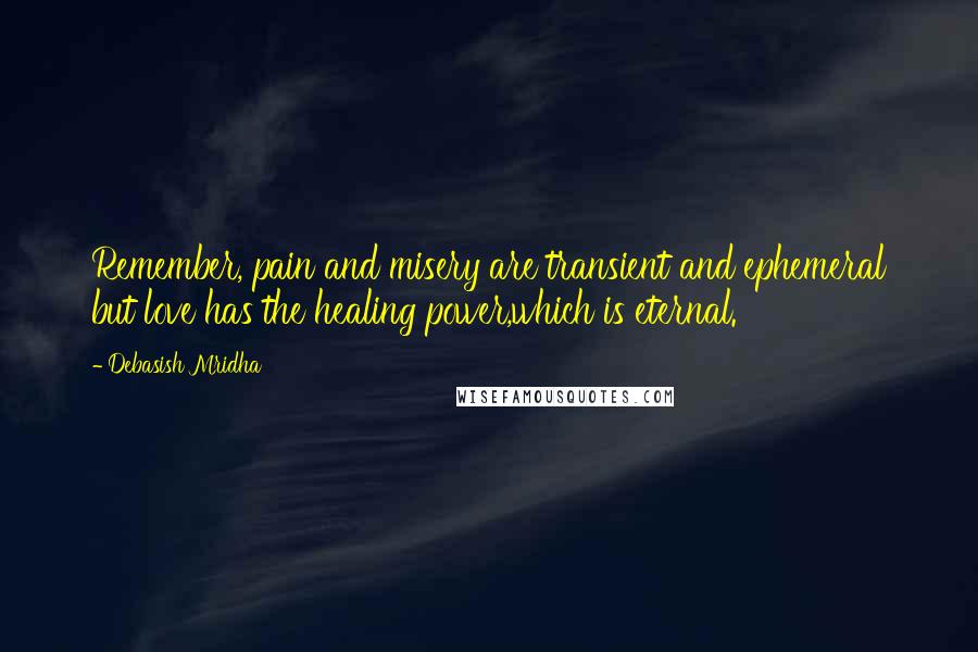 Debasish Mridha Quotes: Remember, pain and misery are transient and ephemeral but love has the healing power,which is eternal.