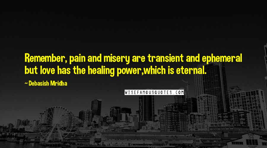 Debasish Mridha Quotes: Remember, pain and misery are transient and ephemeral but love has the healing power,which is eternal.