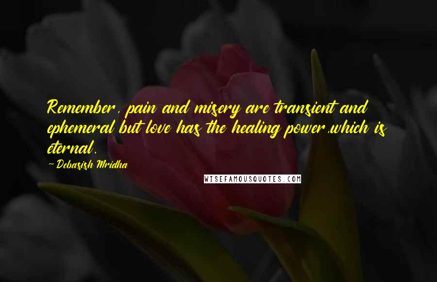 Debasish Mridha Quotes: Remember, pain and misery are transient and ephemeral but love has the healing power,which is eternal.