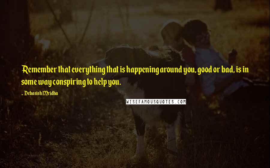 Debasish Mridha Quotes: Remember that everything that is happening around you, good or bad, is in some way conspiring to help you.