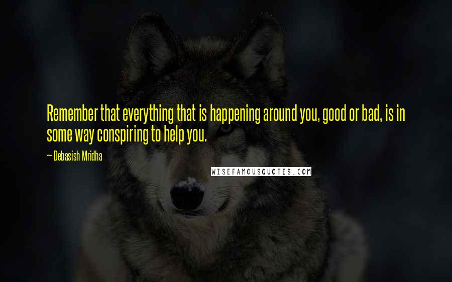 Debasish Mridha Quotes: Remember that everything that is happening around you, good or bad, is in some way conspiring to help you.