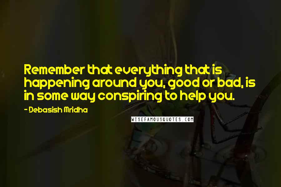 Debasish Mridha Quotes: Remember that everything that is happening around you, good or bad, is in some way conspiring to help you.
