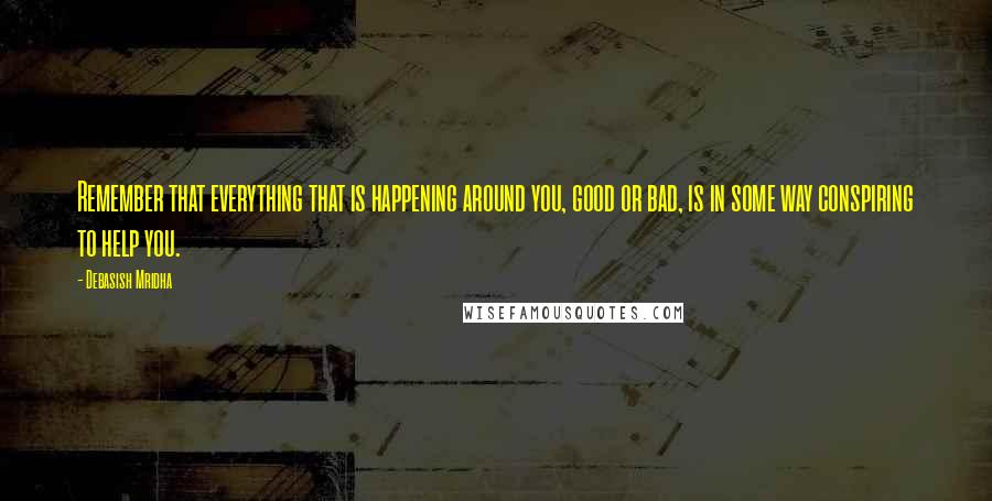 Debasish Mridha Quotes: Remember that everything that is happening around you, good or bad, is in some way conspiring to help you.