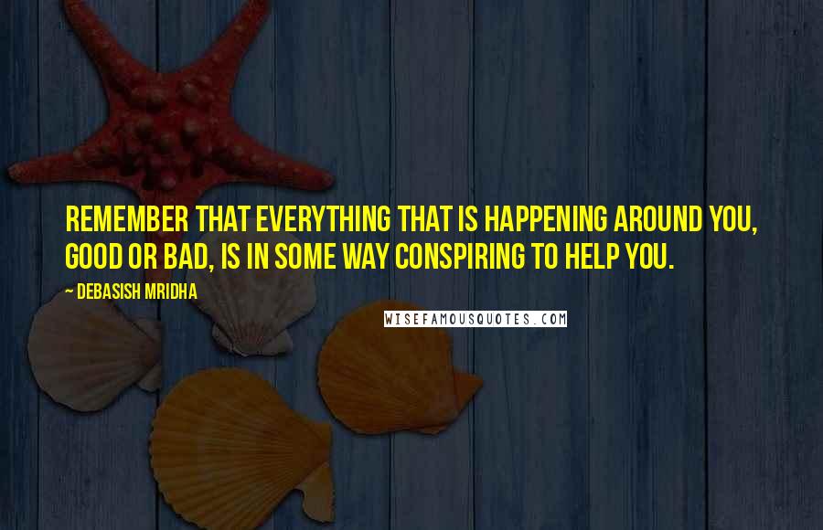 Debasish Mridha Quotes: Remember that everything that is happening around you, good or bad, is in some way conspiring to help you.