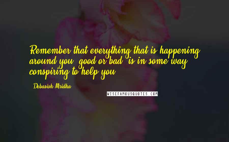 Debasish Mridha Quotes: Remember that everything that is happening around you, good or bad, is in some way conspiring to help you.