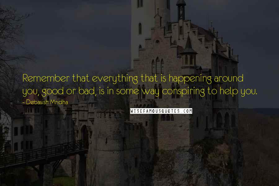 Debasish Mridha Quotes: Remember that everything that is happening around you, good or bad, is in some way conspiring to help you.