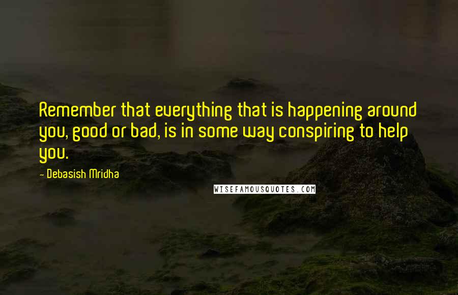 Debasish Mridha Quotes: Remember that everything that is happening around you, good or bad, is in some way conspiring to help you.