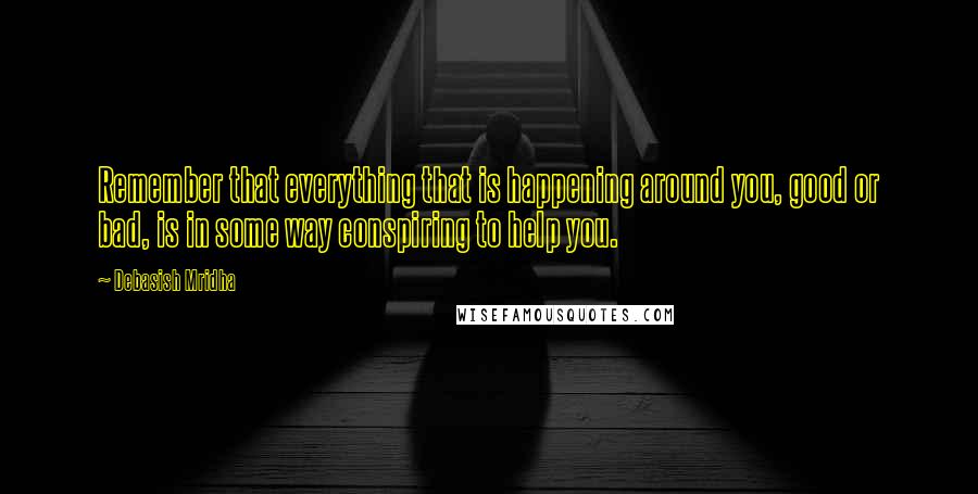 Debasish Mridha Quotes: Remember that everything that is happening around you, good or bad, is in some way conspiring to help you.