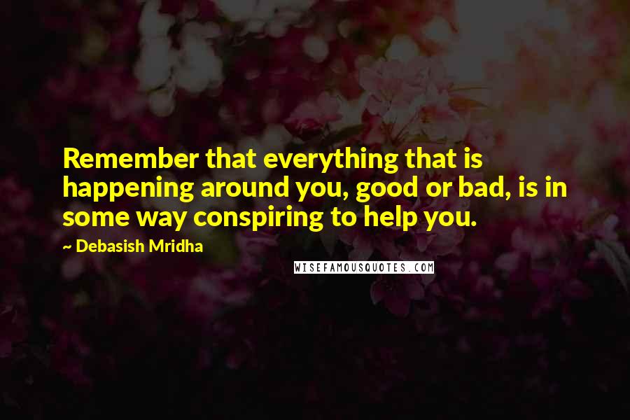 Debasish Mridha Quotes: Remember that everything that is happening around you, good or bad, is in some way conspiring to help you.