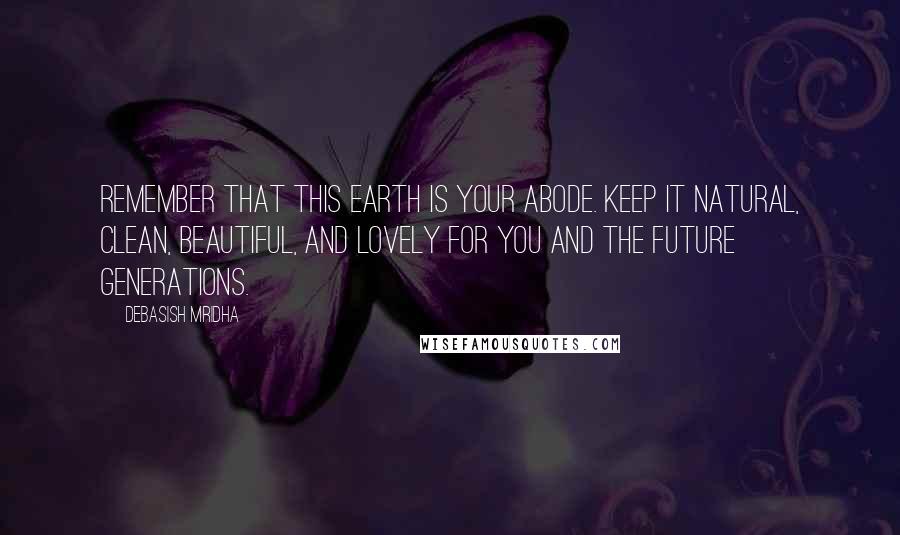 Debasish Mridha Quotes: Remember that this earth is your abode. Keep it natural, clean, beautiful, and lovely for you and the future generations.