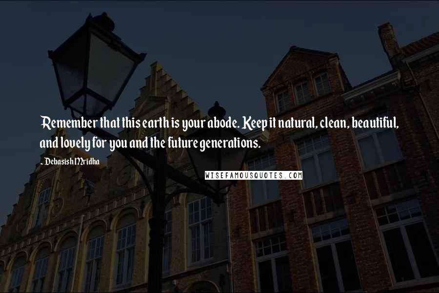 Debasish Mridha Quotes: Remember that this earth is your abode. Keep it natural, clean, beautiful, and lovely for you and the future generations.