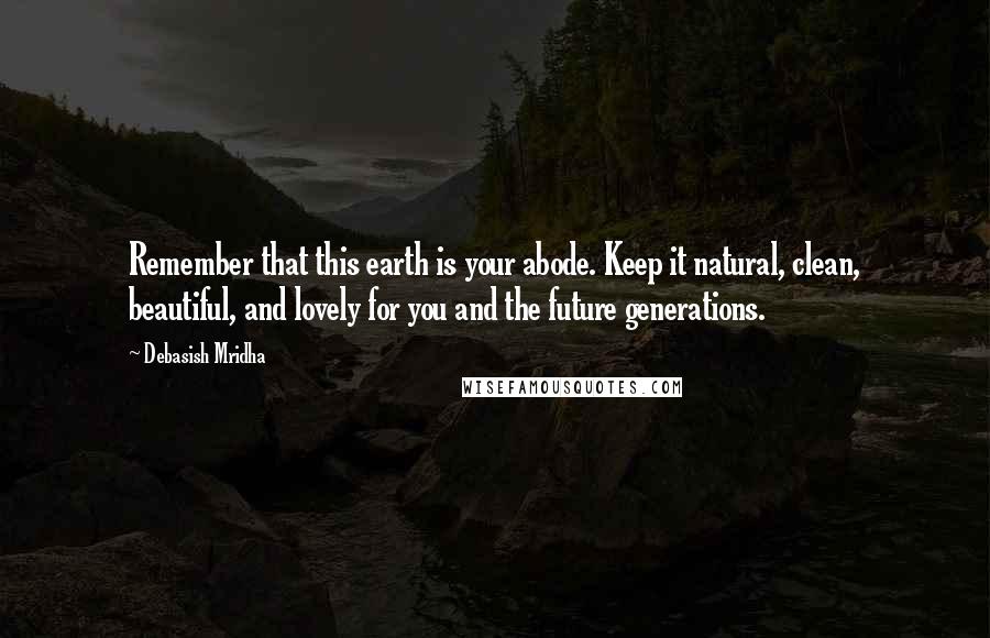 Debasish Mridha Quotes: Remember that this earth is your abode. Keep it natural, clean, beautiful, and lovely for you and the future generations.