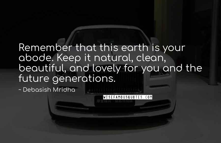 Debasish Mridha Quotes: Remember that this earth is your abode. Keep it natural, clean, beautiful, and lovely for you and the future generations.