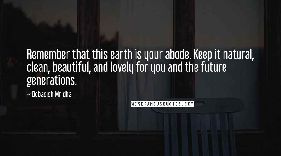 Debasish Mridha Quotes: Remember that this earth is your abode. Keep it natural, clean, beautiful, and lovely for you and the future generations.