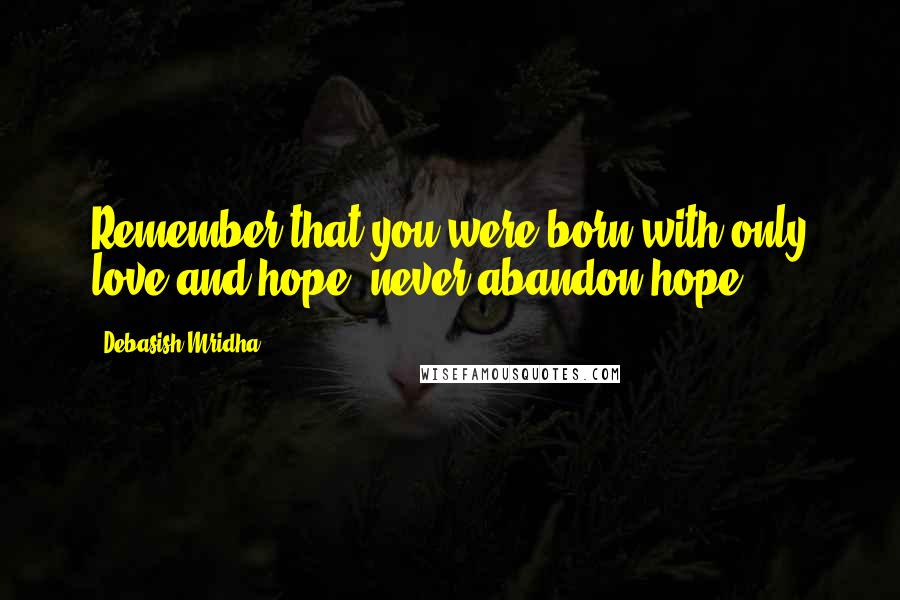 Debasish Mridha Quotes: Remember that you were born with only love and hope; never abandon hope.