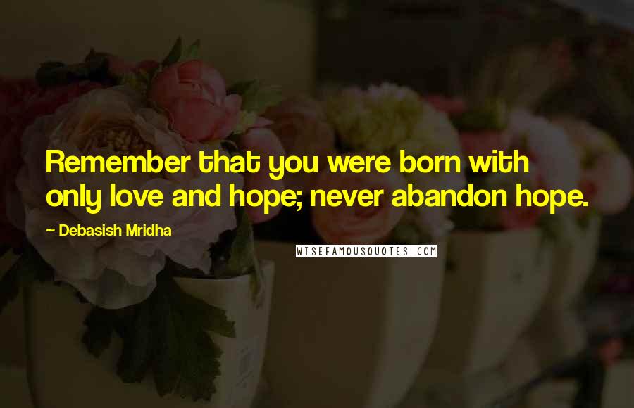 Debasish Mridha Quotes: Remember that you were born with only love and hope; never abandon hope.