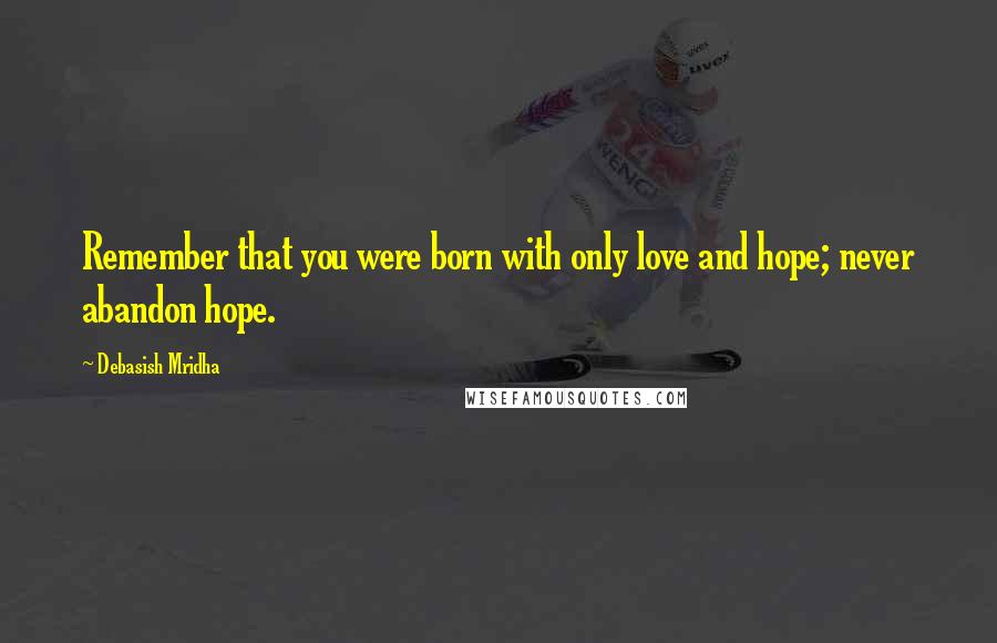 Debasish Mridha Quotes: Remember that you were born with only love and hope; never abandon hope.