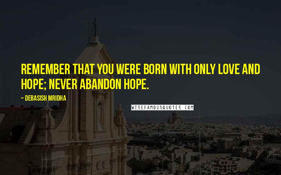 Debasish Mridha Quotes: Remember that you were born with only love and hope; never abandon hope.