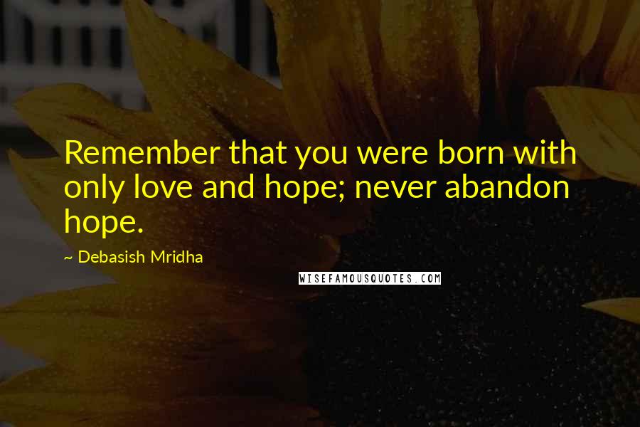 Debasish Mridha Quotes: Remember that you were born with only love and hope; never abandon hope.