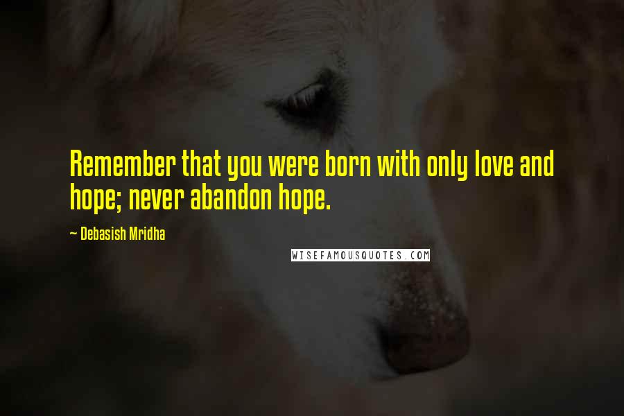 Debasish Mridha Quotes: Remember that you were born with only love and hope; never abandon hope.