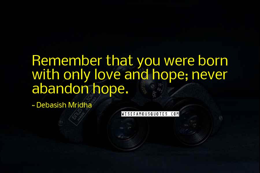 Debasish Mridha Quotes: Remember that you were born with only love and hope; never abandon hope.