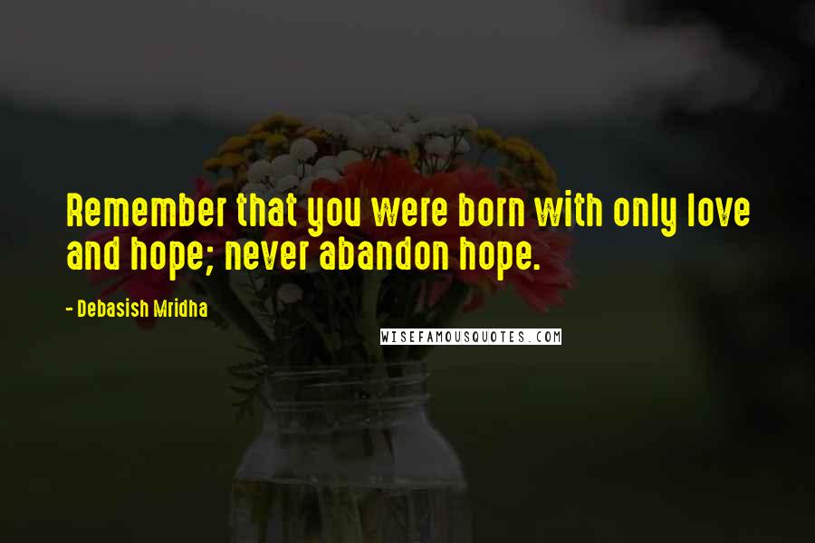 Debasish Mridha Quotes: Remember that you were born with only love and hope; never abandon hope.