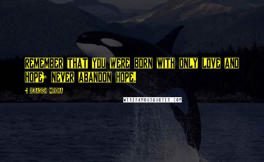 Debasish Mridha Quotes: Remember that you were born with only love and hope; never abandon hope.