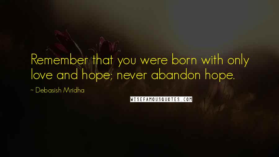 Debasish Mridha Quotes: Remember that you were born with only love and hope; never abandon hope.