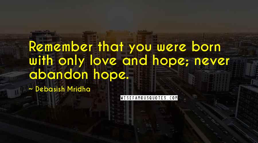 Debasish Mridha Quotes: Remember that you were born with only love and hope; never abandon hope.