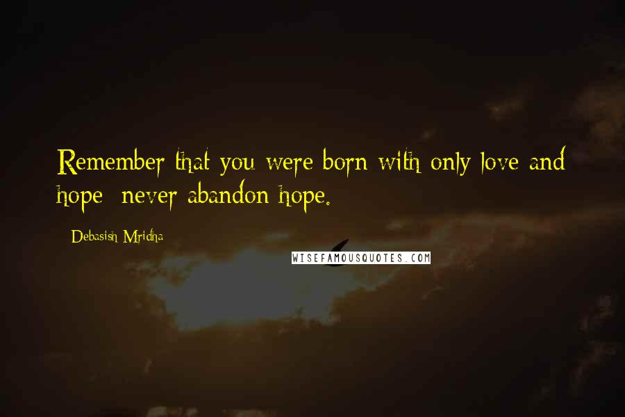 Debasish Mridha Quotes: Remember that you were born with only love and hope; never abandon hope.