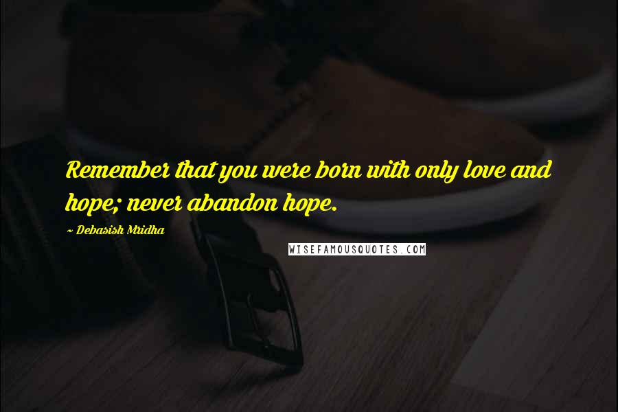 Debasish Mridha Quotes: Remember that you were born with only love and hope; never abandon hope.