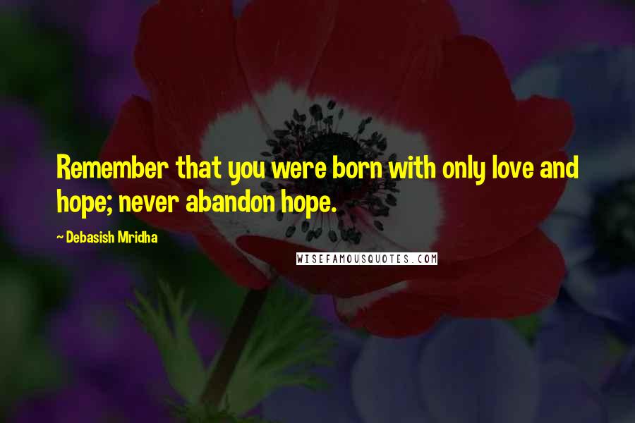 Debasish Mridha Quotes: Remember that you were born with only love and hope; never abandon hope.