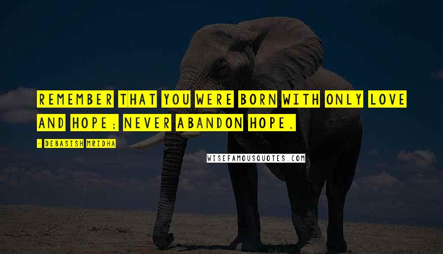 Debasish Mridha Quotes: Remember that you were born with only love and hope; never abandon hope.