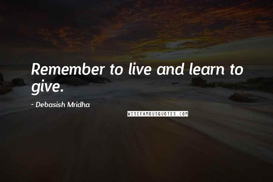Debasish Mridha Quotes: Remember to live and learn to give.