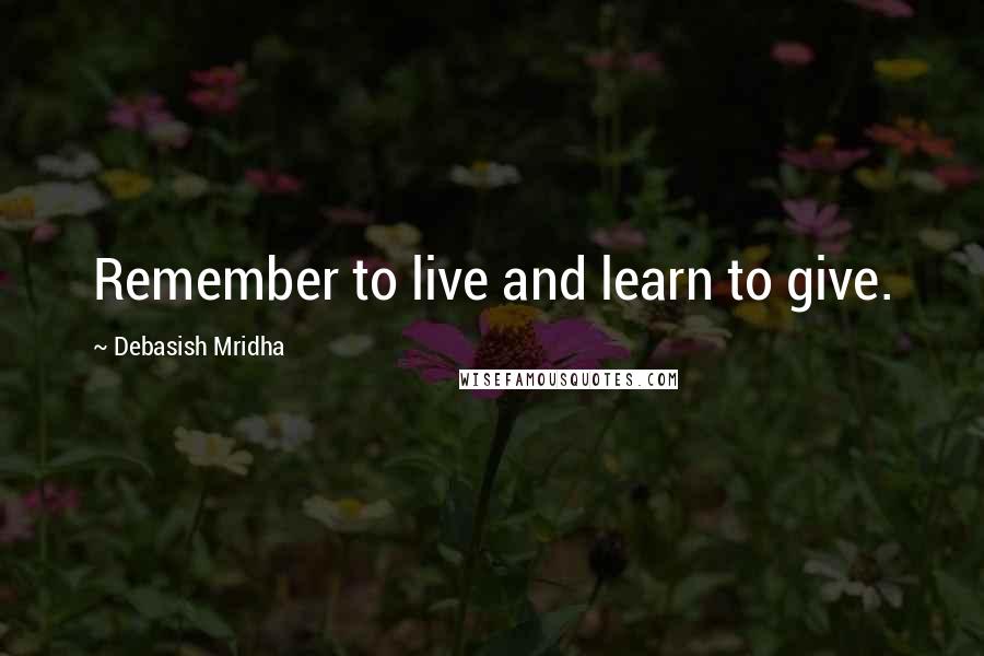 Debasish Mridha Quotes: Remember to live and learn to give.