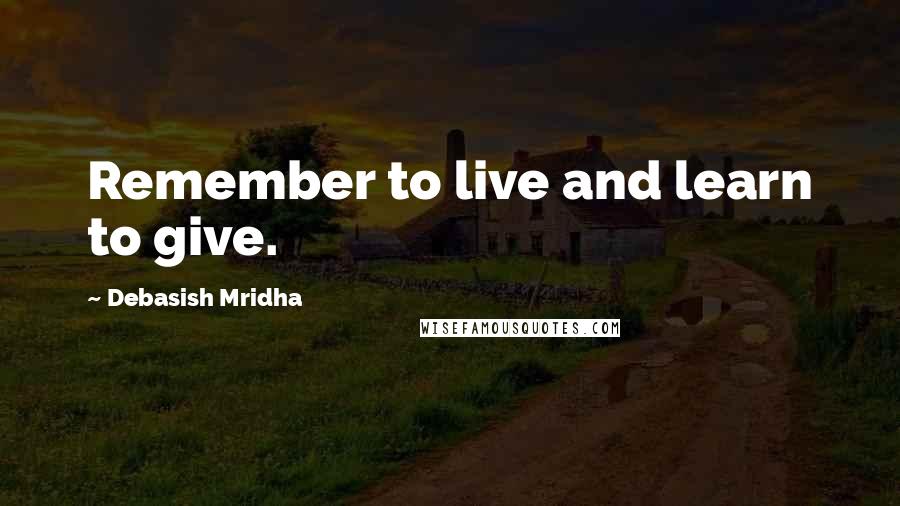 Debasish Mridha Quotes: Remember to live and learn to give.