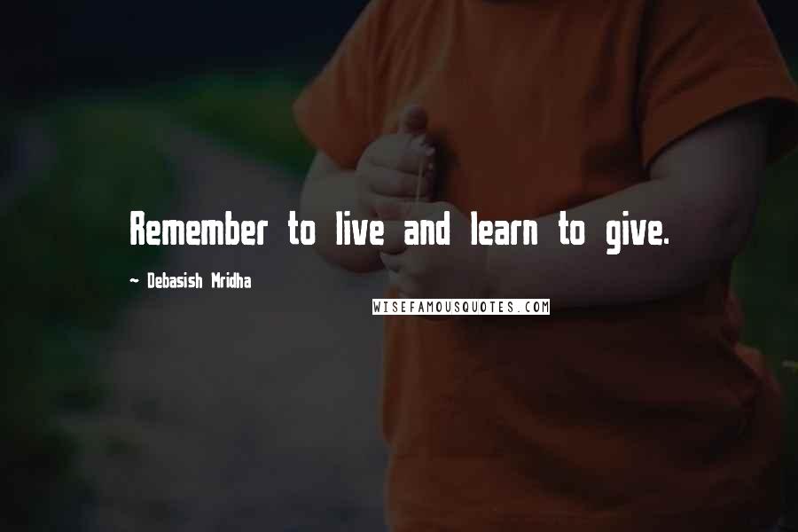 Debasish Mridha Quotes: Remember to live and learn to give.