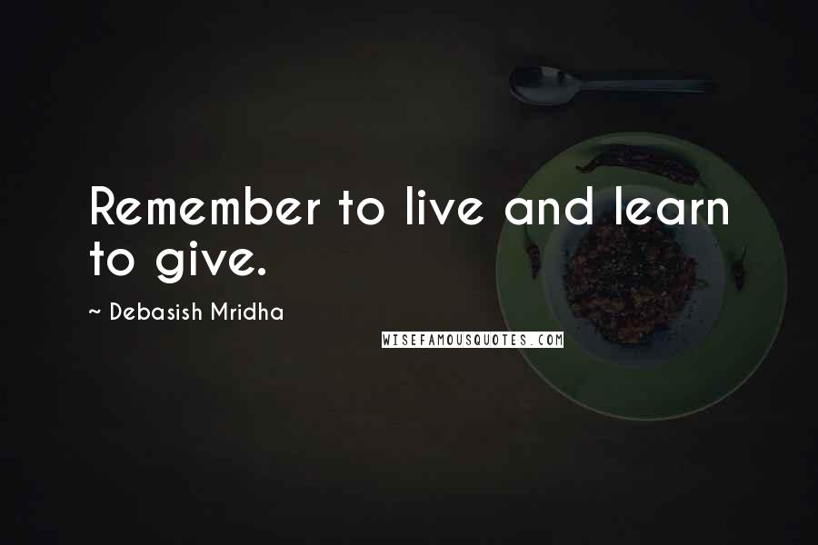 Debasish Mridha Quotes: Remember to live and learn to give.