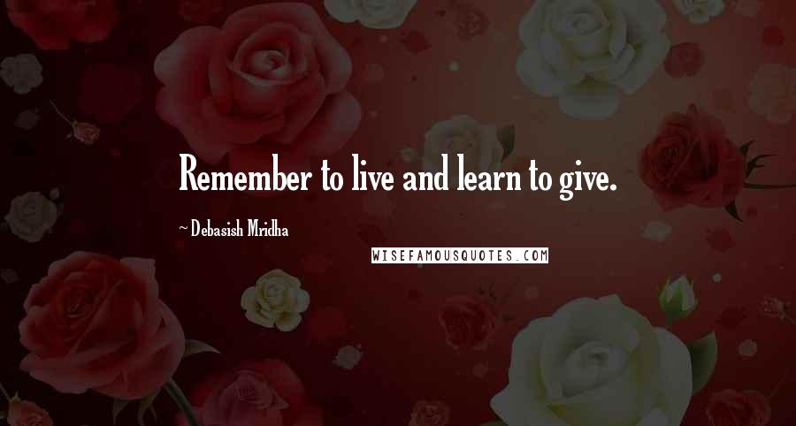 Debasish Mridha Quotes: Remember to live and learn to give.