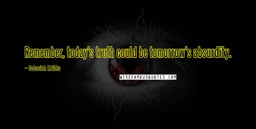 Debasish Mridha Quotes: Remember, today's truth could be tomorrow's absurdity.