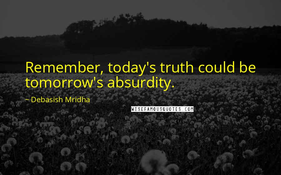 Debasish Mridha Quotes: Remember, today's truth could be tomorrow's absurdity.