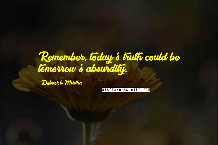 Debasish Mridha Quotes: Remember, today's truth could be tomorrow's absurdity.