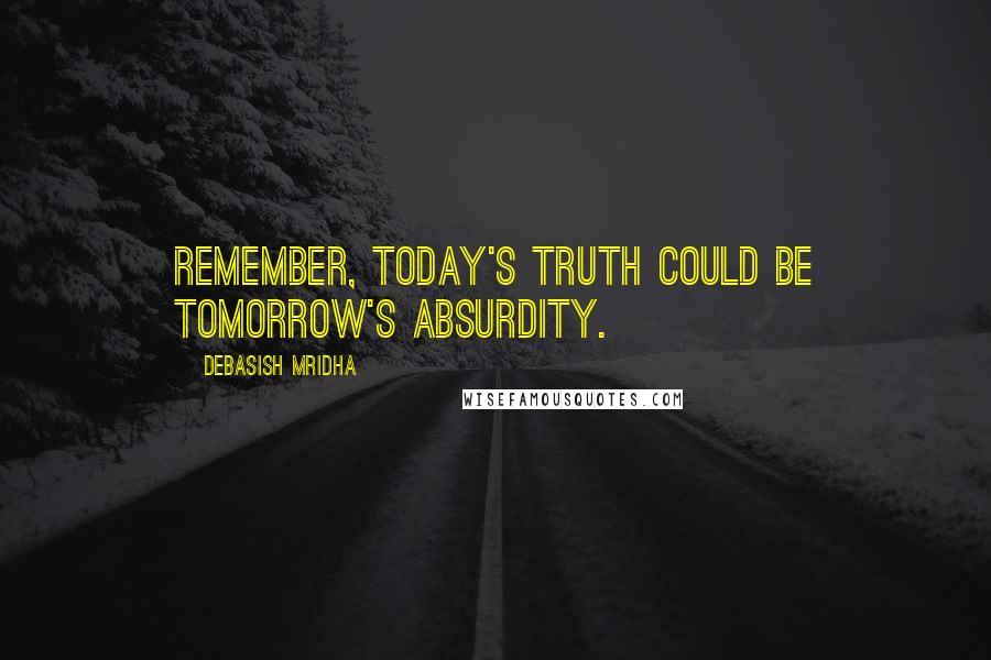 Debasish Mridha Quotes: Remember, today's truth could be tomorrow's absurdity.
