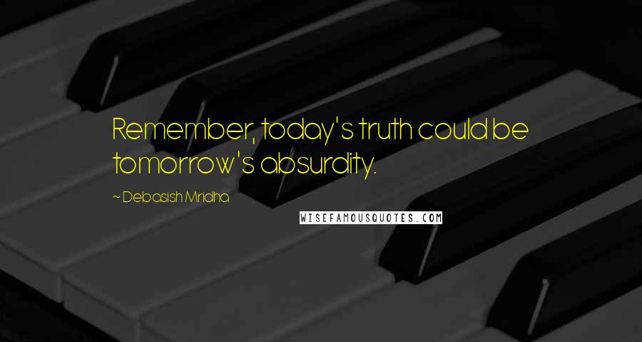 Debasish Mridha Quotes: Remember, today's truth could be tomorrow's absurdity.