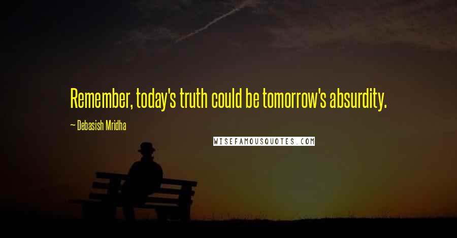 Debasish Mridha Quotes: Remember, today's truth could be tomorrow's absurdity.